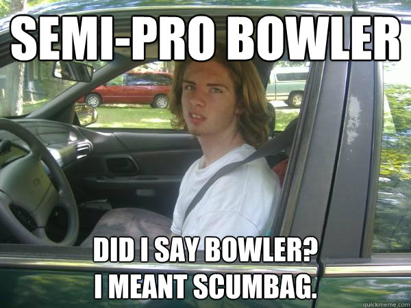 semi-pro bowler did i say bowler?
i meant scumbag.  Scumbag Common Tater