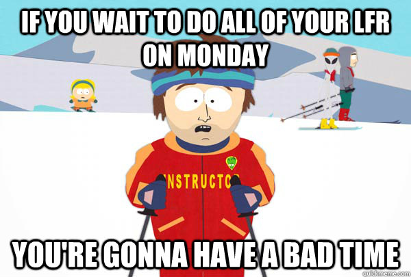 If you wait to do all of your LFR on Monday You're gonna have a bad time  Super Cool Ski Instructor