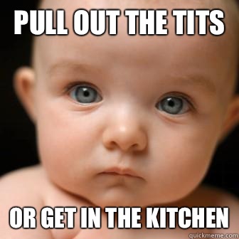 Pull out the tits Or get in the kitchen - Pull out the tits Or get in the kitchen  Serious Baby