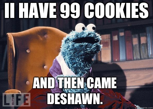 Ii have 99 cookies And then came deshawn.   Cookie Monster