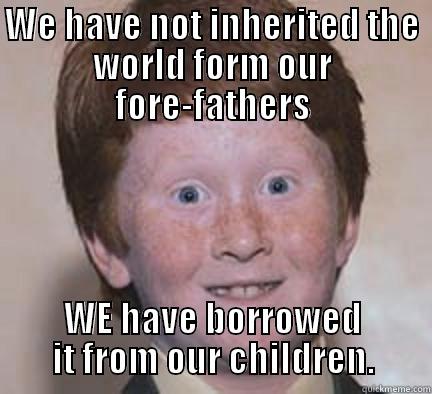 from our fathers - WE HAVE NOT INHERITED THE WORLD FORM OUR FORE-FATHERS WE HAVE BORROWED IT FROM OUR CHILDREN. Over Confident Ginger