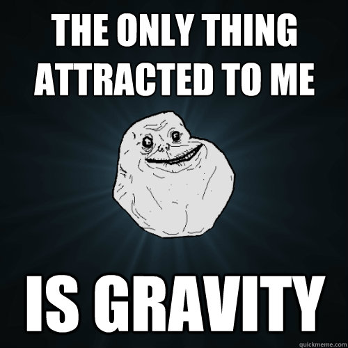 The only thing attracted to me is gravity  Forever Alone