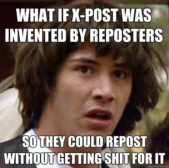 What if X-Post was invented by reposters so they could repost without getting shit for it  conspiracy keanu