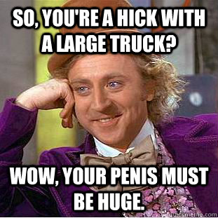 So, you're a hick with a large truck? Wow, your penis must be huge.  Condescending Wonka