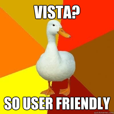 vista? So user friendly  Tech Impaired Duck