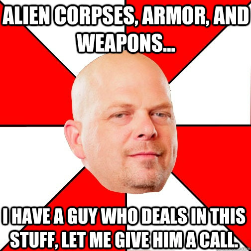 Alien corpses, armor, and weapons... I have a guy who deals in this stuff, let me give him a call.   Pawn Star