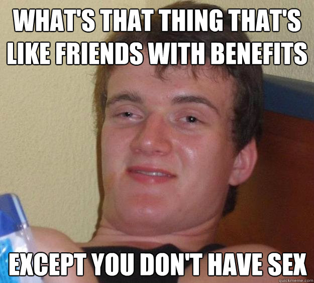 what's that thing that's like friends with benefits except you don't have sex - what's that thing that's like friends with benefits except you don't have sex  10 Guy