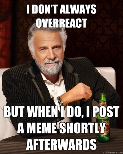 I don't always overreact But when I do, I post a meme shortly afterwards  The Most Interesting Man In The World