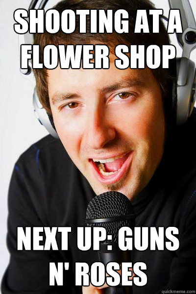 shooting at a flower shop Next up: guns n' roses - shooting at a flower shop Next up: guns n' roses  inappropriate radio DJ