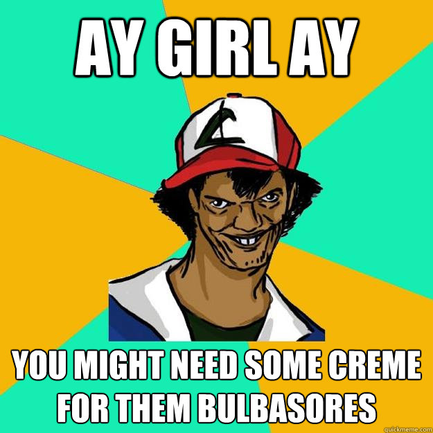 AY GIRL AY YOU MIGHT NEED SOME CREME FOR THEM BULBASORES  Ash Pedreiro