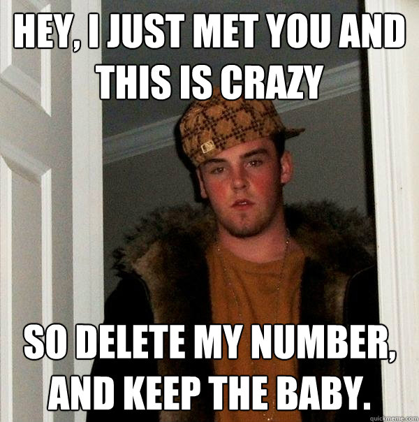 HEY, I just met you and
this is crazy so delete my number,
and keep the baby.  Scumbag Steve