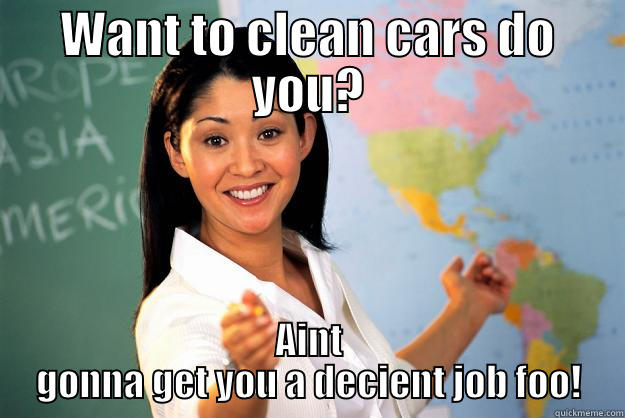 detailers woe - WANT TO CLEAN CARS DO YOU? AINT GONNA GET YOU A DECIENT JOB FOO! Unhelpful High School Teacher