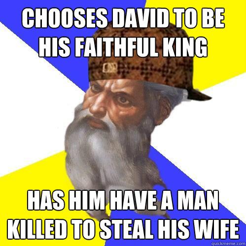 Chooses david to be his faithful king Has him have a man killed to steal his wife  Scumbag God is an SBF