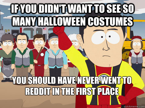 if you didn't want to see so many halloween costumes you should have never went to reddit in the first place  Captain Hindsight