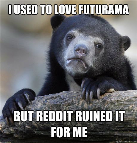 I used to love Futurama but reddit ruined it for me  Confession Bear