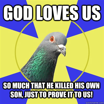 God loves us So much that he killed his own son, just to prove it to us!  Religion Pigeon