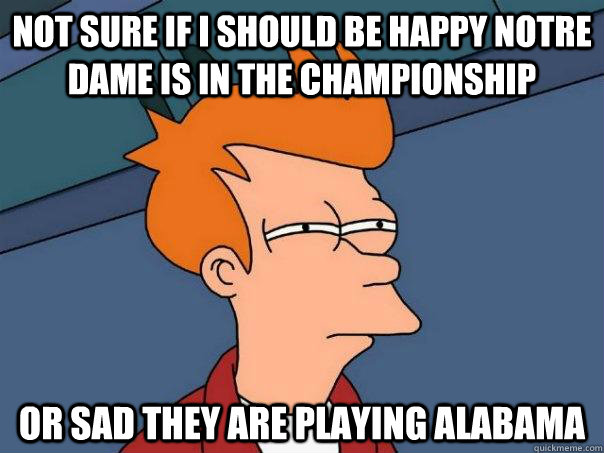 Not sure if I should be happy Notre Dame is in the championship  or sad they are playing alabama - Not sure if I should be happy Notre Dame is in the championship  or sad they are playing alabama  Futurama Fry