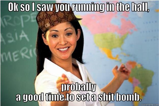 Ok so I saw you running in the hall... - OK SO I SAW YOU RUNNING IN THE HALL, PROBALLY A GOOD TIME TO SET A SHIT BOMB. Scumbag Teacher