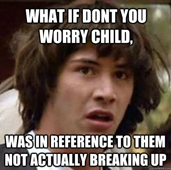 what if dont you worry child,  was in reference to them not actually breaking up  conspiracy keanu