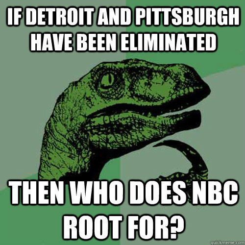 If Detroit and Pittsburgh have been eliminated Then who does NBC root for?  Philosoraptor