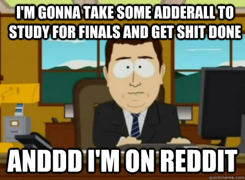 I'm gonna take some Adderall to study for finals and get shit done anddd I'm on reddit  South Park Banker