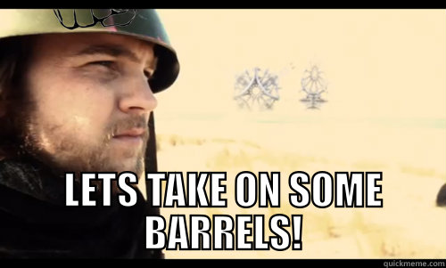   -    lets take on some barrels