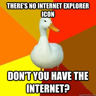 There's no Internet explorer icon Don't you have the internet?  Tech Impaired Duck