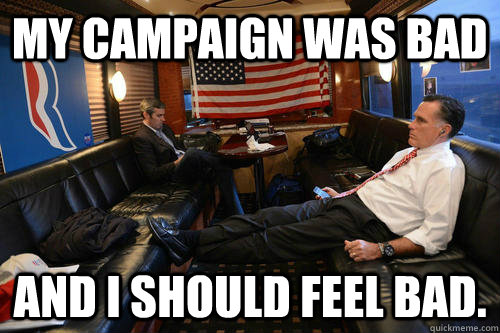 My campaign was bad and I should feel bad.  Sudden Realization Romney