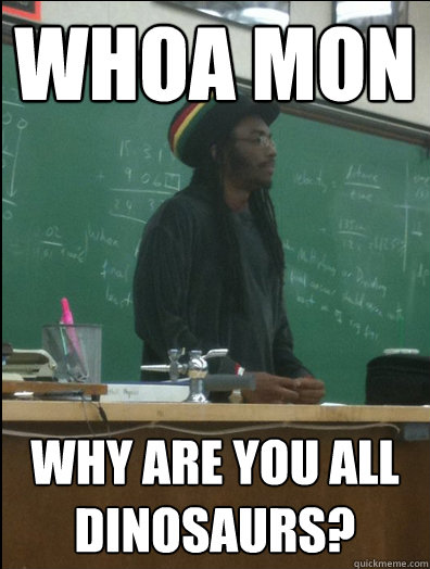 Whoa mon Why are you all dinosaurs?  Rasta Science Teacher