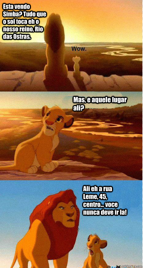 Esta vendo Simba? Tudo que o sol toca eh o nosso reino, Rio das Ostras. Mas, e aquele lugar ali? Ali eh a rua Leme, 45, centro... voce nunca deve ir la!  Mufasa and Simba