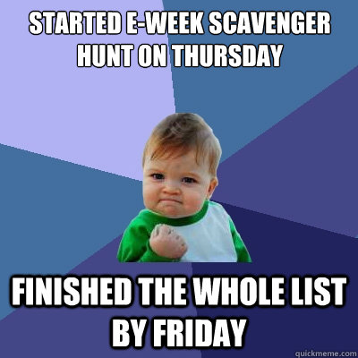 Started E-week Scavenger Hunt on Thursday Finished the whole list by Friday  Success Kid