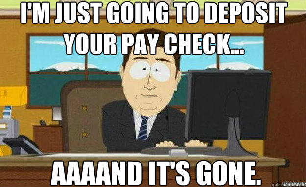 I'm just going to deposit your pay check... AAAAND IT'S gone. - I'm just going to deposit your pay check... AAAAND IT'S gone.  aaaand its gone