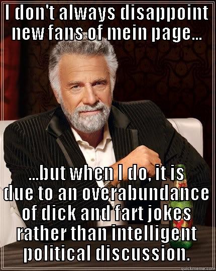 I DON'T ALWAYS DISAPPOINT NEW FANS OF MEIN PAGE... ...BUT WHEN I DO, IT IS DUE TO AN OVERABUNDANCE OF DICK AND FART JOKES RATHER THAN INTELLIGENT POLITICAL DISCUSSION. The Most Interesting Man In The World