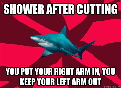 shower after cutting you put your right arm in, you keep your left arm out  Self-Injury Shark