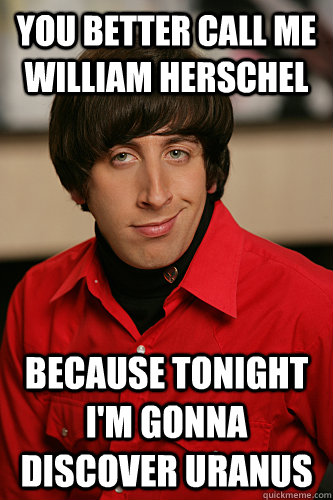 You better call me William Herschel  because tonight I'm gonna discover Uranus - You better call me William Herschel  because tonight I'm gonna discover Uranus  Howard Wolowitz