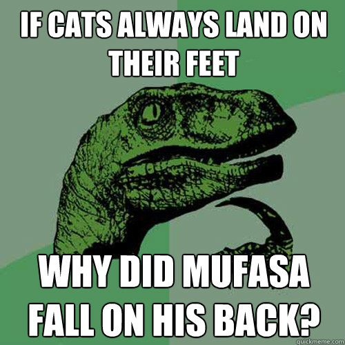 If cats always land on their feet why did mufasa fall on his back? - If cats always land on their feet why did mufasa fall on his back?  Philosoraptor