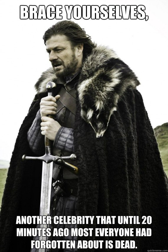 Brace yourselves, Another celebrity that until 20 minutes ago most everyone had forgotten about is dead.  Brace yourself