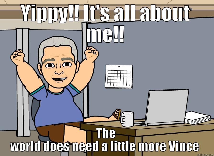 Vince 55 - YIPPY!! IT'S ALL ABOUT ME!! THE WORLD DOES NEED A LITTLE MORE VINCE  Misc