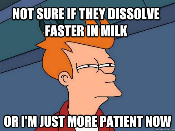 Not sure if they dissolve faster in milk Or I'm just more patient now   Futurama Fry