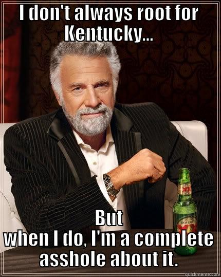 Kentucky Sucks - I DON'T ALWAYS ROOT FOR KENTUCKY... BUT WHEN I DO, I'M A COMPLETE ASSHOLE ABOUT IT. The Most Interesting Man In The World