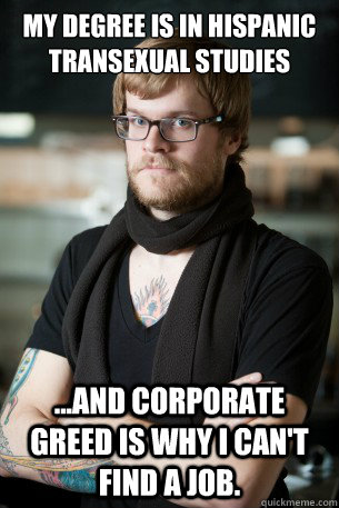 My degree is in hispanic transexual studies ...and corporate greed is why i can't find a job.  Hipster Barista