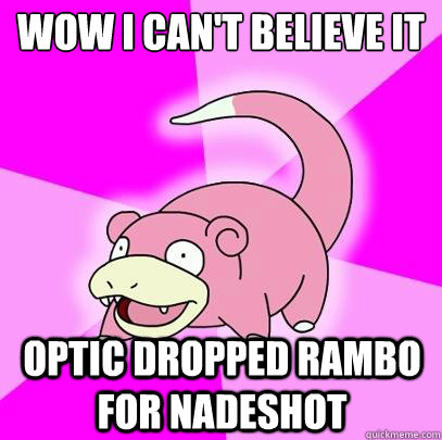 Wow I can't believe it Optic dropped Rambo for Nadeshot  Slowpoke