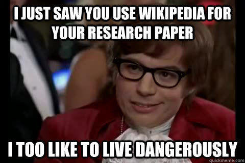 I just saw you use wikipedia for your research paper i too like to live dangerously  Dangerously - Austin Powers