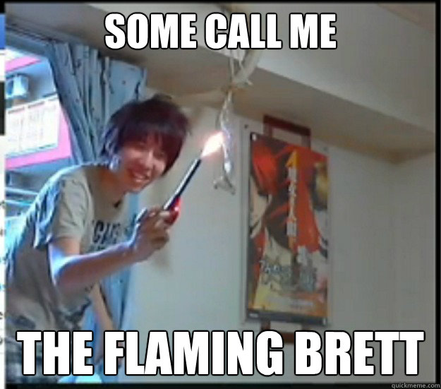 Some call me the Flaming Brett  FLAMING BRETT