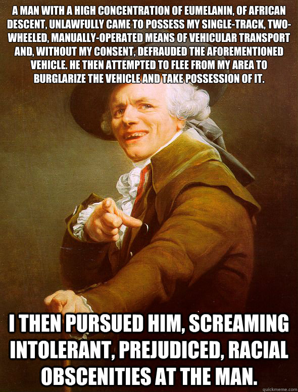 A man with a high concentration of eumelanin, of African descent, unlawfully came to possess my﻿ single-track, two- wheeled, manually-operated means of vehicular transport and,﻿ without my consent, defrauded the aforementioned vehicle. He th  Joseph Ducreux