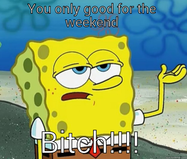 YOU ONLY GOOD FOR THE WEEKEND BITCH!!!! Tough Spongebob