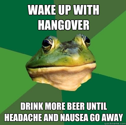 wake up with hangover drink more beer until headache and nausea go away  Foul Bachelor Frog