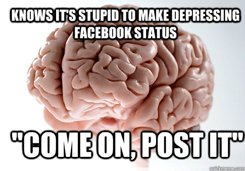 KNOWS IT'S STUPID TO MAKE DEPRESSING FACEBOOK STATUS 