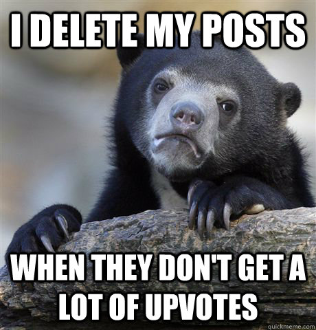 I Delete my posts when they don't get a lot of upvotes  Confession Bear