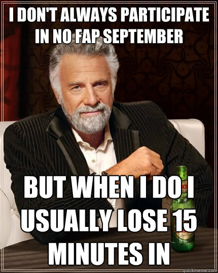 I don't always participate in no fap september but when i do i usually lose 15 minutes in  The Most Interesting Man In The World